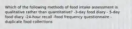 Which of the following methods of food intake assessment is qualitative rather than quantitative? -3-day food diary - 5-day food diary -24-hour recall -food frequency questionnaire - duplicate food collections