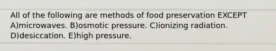 All of the following are methods of food preservation EXCEPT A)microwaves. B)osmotic pressure. C)ionizing radiation. D)desiccation. E)high pressure.