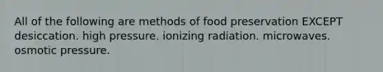 All of the following are methods of food preservation EXCEPT desiccation. high pressure. ionizing radiation. microwaves. osmotic pressure.