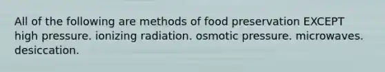 All of the following are methods of <a href='https://www.questionai.com/knowledge/kbVgy49Ghd-food-preservation' class='anchor-knowledge'>food preservation</a> EXCEPT high pressure. ionizing radiation. osmotic pressure. microwaves. desiccation.