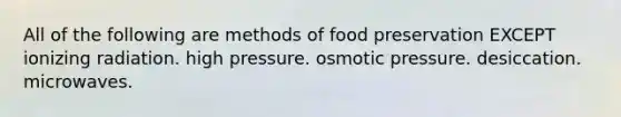 All of the following are methods of food preservation EXCEPT ionizing radiation. high pressure. osmotic pressure. desiccation. microwaves.