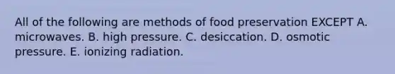 All of the following are methods of <a href='https://www.questionai.com/knowledge/kbVgy49Ghd-food-preservation' class='anchor-knowledge'>food preservation</a> EXCEPT A. microwaves. B. high pressure. C. desiccation. D. osmotic pressure. E. ionizing radiation.