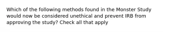 Which of the following methods found in the Monster Study would now be considered unethical and prevent IRB from approving the study? Check all that apply