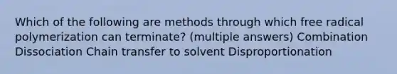 Which of the following are methods through which free radical polymerization can terminate? (multiple answers) Combination Dissociation Chain transfer to solvent Disproportionation