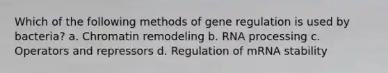 Which of the following methods of gene regulation is used by bacteria? a. Chromatin remodeling b. RNA processing c. Operators and repressors d. Regulation of mRNA stability