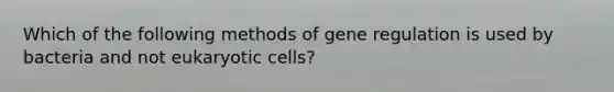 Which of the following methods of gene regulation is used by bacteria and not eukaryotic cells?