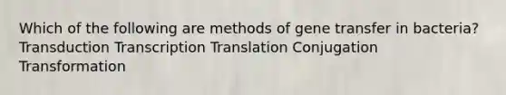 Which of the following are methods of gene transfer in bacteria? Transduction Transcription Translation Conjugation Transformation