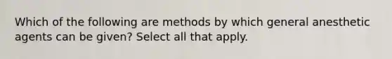 Which of the following are methods by which general anesthetic agents can be given? Select all that apply.