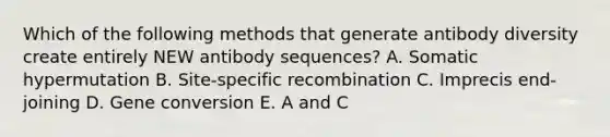 Which of the following methods that generate antibody diversity create entirely NEW antibody sequences? A. Somatic hypermutation B. Site-specific recombination C. Imprecis end-joining D. Gene conversion E. A and C