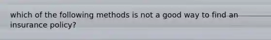 which of the following methods is not a good way to find an insurance policy?