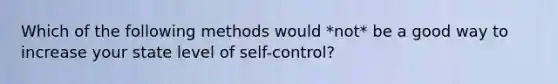 Which of the following methods would *not* be a good way to increase your state level of self-control?