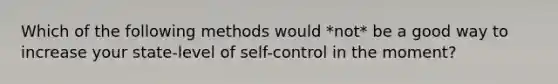 Which of the following methods would *not* be a good way to increase your state-level of self-control in the moment?