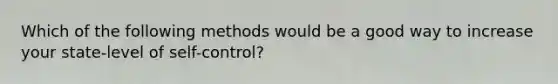 Which of the following methods would be a good way to increase your state-level of self-control?