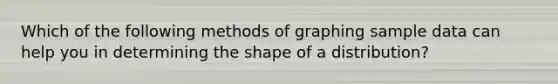 Which of the following methods of graphing sample data can help you in determining the shape of a distribution?