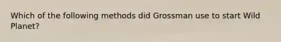 Which of the following methods did Grossman use to start Wild Planet?