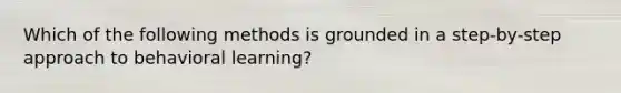 Which of the following methods is grounded in a step-by-step approach to behavioral learning?