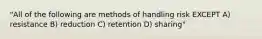 "All of the following are methods of handling risk EXCEPT A) resistance B) reduction C) retention D) sharing"