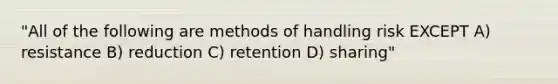 "All of the following are methods of handling risk EXCEPT A) resistance B) reduction C) retention D) sharing"