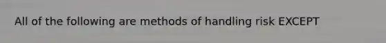 All of the following are methods of handling risk EXCEPT