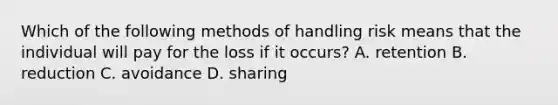 Which of the following methods of handling risk means that the individual will pay for the loss if it occurs? A. retention B. reduction C. avoidance D. sharing