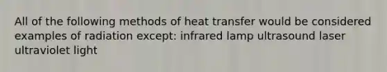 All of the following methods of heat transfer would be considered examples of radiation except: infrared lamp ultrasound laser ultraviolet light