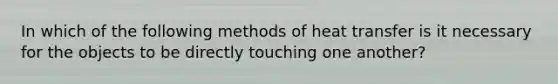 In which of the following methods of heat transfer is it necessary for the objects to be directly touching one another?