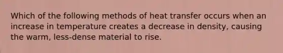 Which of the following methods of heat transfer occurs when an increase in temperature creates a decrease in density, causing the warm, less-dense material to rise.