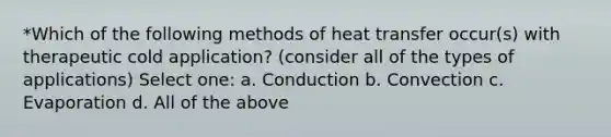 *Which of the following methods of heat transfer occur(s) with therapeutic cold application? (consider all of the types of applications) Select one: a. Conduction b. Convection c. Evaporation d. All of the above