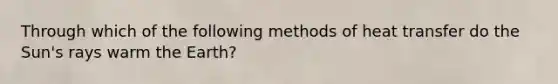 Through which of the following methods of heat transfer do the Sun's rays warm the Earth?