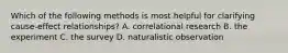 Which of the following methods is most helpful for clarifying cause-effect relationships? A. correlational research B. the experiment C. the survey D. naturalistic observation