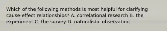 Which of the following methods is most helpful for clarifying cause-effect relationships? A. correlational research B. the experiment C. the survey D. naturalistic observation