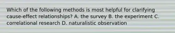 Which of the following methods is most helpful for clarifying cause-effect relationships? A. the survey B. the experiment C. correlational research D. naturalistic observation