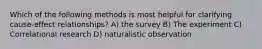 Which of the following methods is most helpful for clarifying cause-effect relationships? A) the survey B) The experiment C) Correlational research D) naturalistic observation