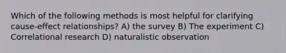 Which of the following methods is most helpful for clarifying cause-effect relationships? A) the survey B) The experiment C) Correlational research D) naturalistic observation