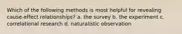 Which of the following methods is most helpful for revealing cause-effect relationships? a. the survey b. the experiment c. correlational research d. naturalistic observation