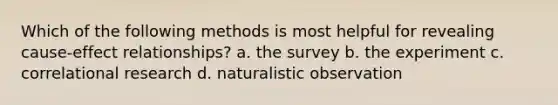 Which of the following methods is most helpful for revealing cause-effect relationships? a. the survey b. the experiment c. correlational research d. naturalistic observation