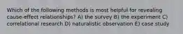 Which of the following methods is most helpful for revealing cause-effect relationships? A) the survey B) the experiment C) correlational research D) naturalistic observation E) case study