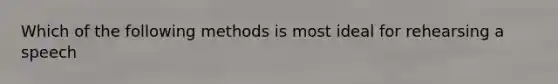 Which of the following methods is most ideal for rehearsing a speech