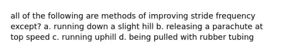 all of the following are methods of improving stride frequency except? a. running down a slight hill b. releasing a parachute at top speed c. running uphill d. being pulled with rubber tubing