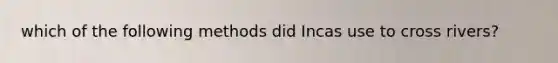 which of the following methods did Incas use to cross rivers?