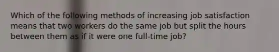 Which of the following methods of increasing job satisfaction means that two workers do the same job but split the hours between them as if it were one full-time job?