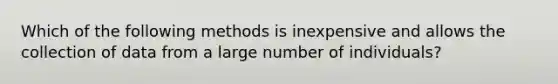 Which of the following methods is inexpensive and allows the collection of data from a large number of individuals?