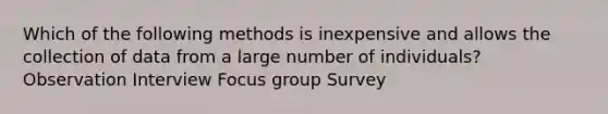 Which of the following methods is inexpensive and allows the collection of data from a large number of individuals? Observation Interview Focus group Survey