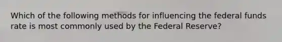 Which of the following methods for influencing the federal funds rate is most commonly used by the Federal Reserve?