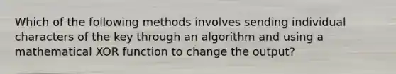 Which of the following methods involves sending individual characters of the key through an algorithm and using a mathematical XOR function to change the output?