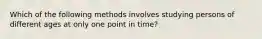 Which of the following methods involves studying persons of different ages at only one point in time?