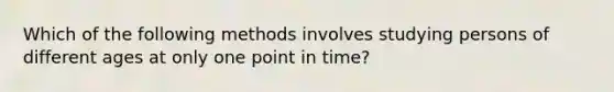 Which of the following methods involves studying persons of different ages at only one point in time?