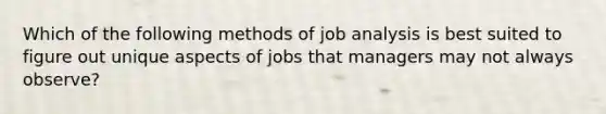 Which of the following methods of job analysis is best suited to figure out unique aspects of jobs that managers may not always observe?