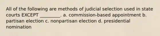 All of the following are methods of judicial selection used in state courts EXCEPT _________. a. commission-based appointment b. partisan election c. nonpartisan election d. presidential nomination