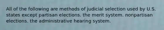 All of the following are methods of judicial selection used by U.S. states except partisan elections. the merit system. nonpartisan elections. the administrative hearing system.